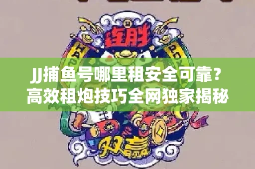JJ捕鱼号哪里租安全可靠？高效租炮技巧全网独家揭秘