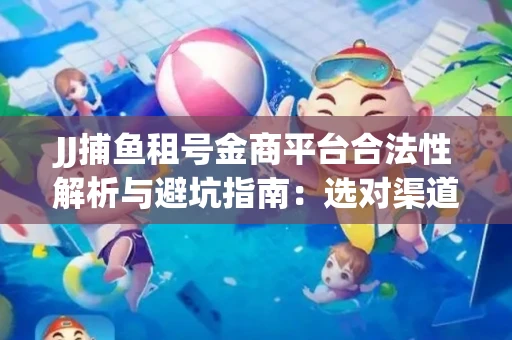 JJ捕鱼租号金商平台合法性解析与避坑指南：选对渠道才能安心赚钱