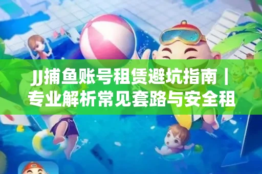 JJ捕鱼账号租赁避坑指南｜专业解析常见套路与安全租号法则