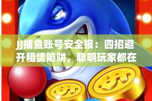 JJ捕鱼账号安全报：四招避开租赁陷阱，聪明玩家都在做