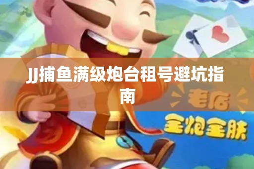 JJ捕鱼满级炮台租号避坑指南