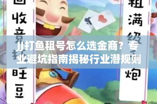 JJ打鱼租号怎么选金商？专业避坑指南揭秘行业潜规则